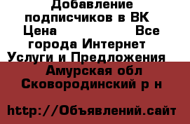 Добавление подписчиков в ВК › Цена ­ 5000-10000 - Все города Интернет » Услуги и Предложения   . Амурская обл.,Сковородинский р-н